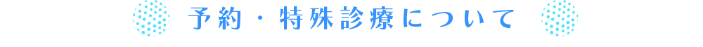 予約・特殊診療について